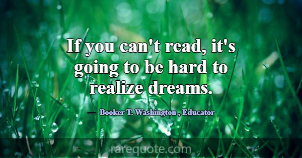 If you can't read, it's going to be hard to realiz... -Booker T. Washington