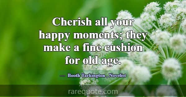 Cherish all your happy moments; they make a fine c... -Booth Tarkington
