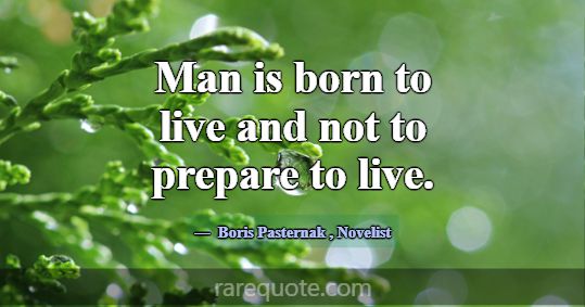 Man is born to live and not to prepare to live.... -Boris Pasternak