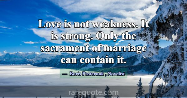 Love is not weakness. It is strong. Only the sacra... -Boris Pasternak