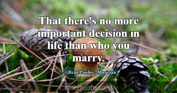 That there's no more important decision in life th... -Brad Paisley