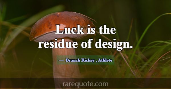 Luck is the residue of design.... -Branch Rickey