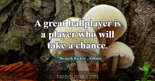A great ballplayer is a player who will take a cha... -Branch Rickey