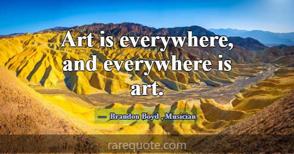 Art is everywhere, and everywhere is art.... -Brandon Boyd