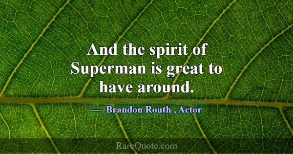 And the spirit of Superman is great to have around... -Brandon Routh