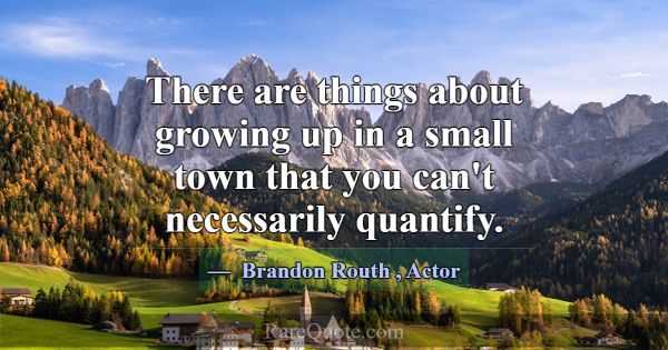 There are things about growing up in a small town ... -Brandon Routh