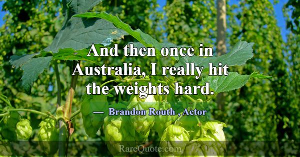 And then once in Australia, I really hit the weigh... -Brandon Routh