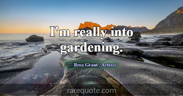 I'm really into gardening.... -Brea Grant