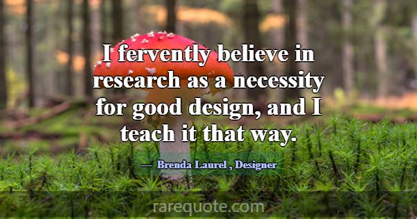 I fervently believe in research as a necessity for... -Brenda Laurel
