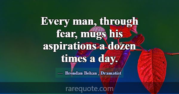 Every man, through fear, mugs his aspirations a do... -Brendan Behan