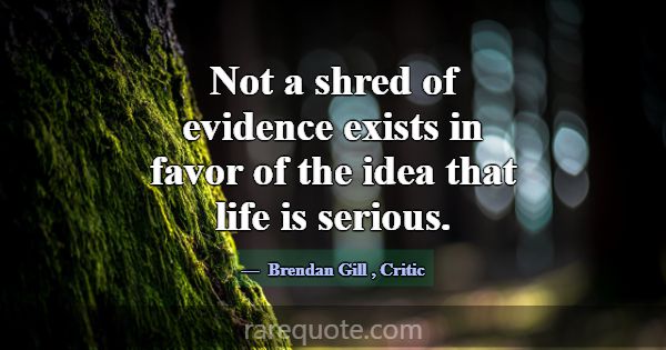 Not a shred of evidence exists in favor of the ide... -Brendan Gill