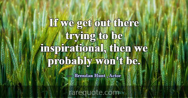 If we get out there trying to be inspirational, th... -Brendan Hunt