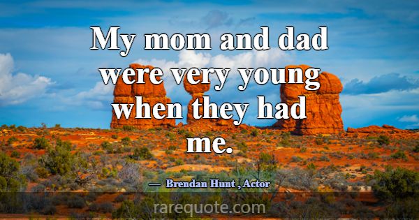 My mom and dad were very young when they had me.... -Brendan Hunt