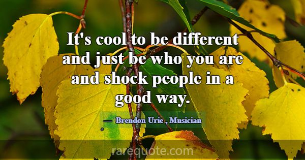 It's cool to be different and just be who you are ... -Brendon Urie