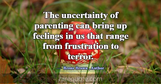 The uncertainty of parenting can bring up feelings... -Brene Brown