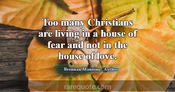 Too many Christians are living in a house of fear ... -Brennan Manning