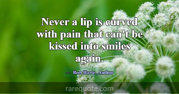 Never a lip is curved with pain that can't be kiss... -Bret Harte