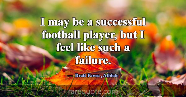 I may be a successful football player, but I feel ... -Brett Favre