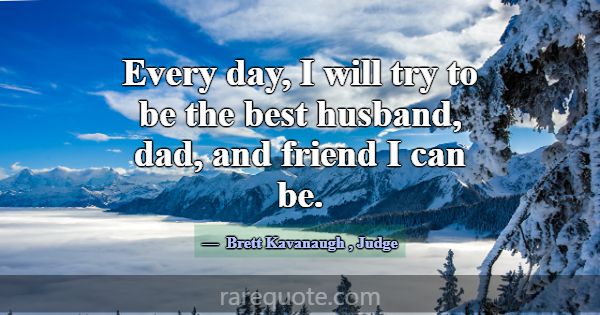 Every day, I will try to be the best husband, dad,... -Brett Kavanaugh