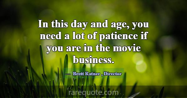 In this day and age, you need a lot of patience if... -Brett Ratner
