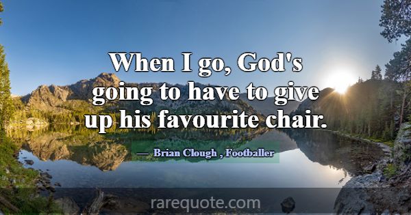 When I go, God's going to have to give up his favo... -Brian Clough