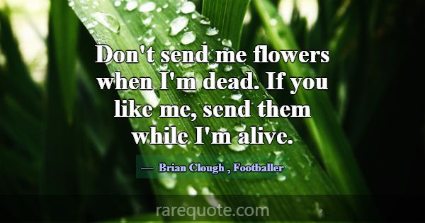Don't send me flowers when I'm dead. If you like m... -Brian Clough