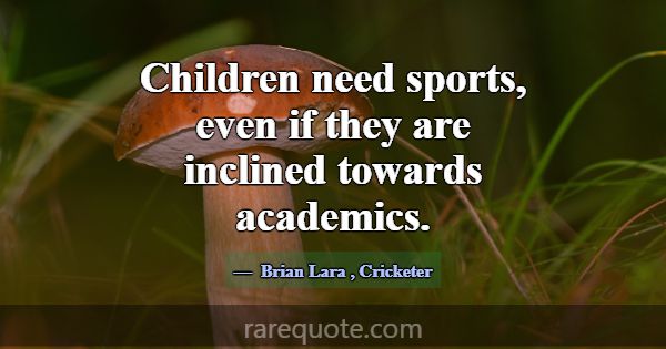 Children need sports, even if they are inclined to... -Brian Lara