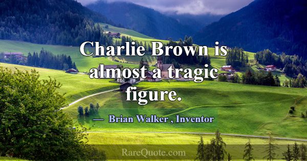 Charlie Brown is almost a tragic figure.... -Brian Walker