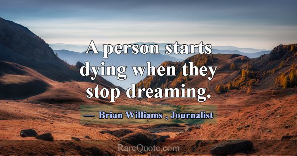 A person starts dying when they stop dreaming.... -Brian Williams