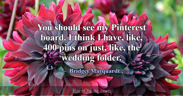 You should see my Pinterest board. I think I have,... -Bridget Marquardt