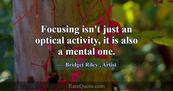 Focusing isn't just an optical activity, it is als... -Bridget Riley