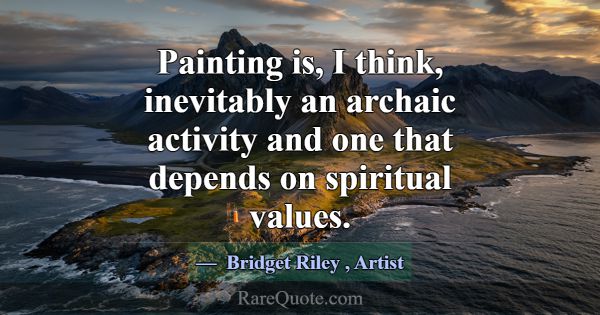 Painting is, I think, inevitably an archaic activi... -Bridget Riley