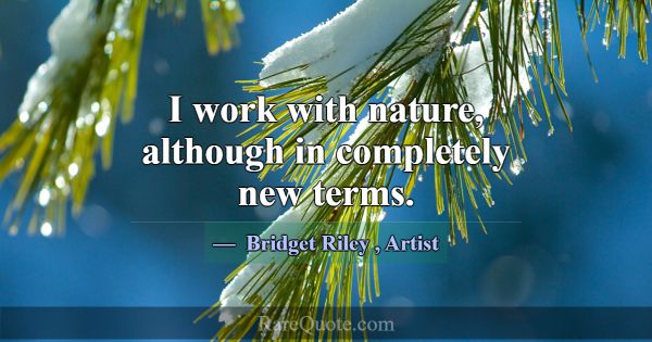 I work with nature, although in completely new ter... -Bridget Riley