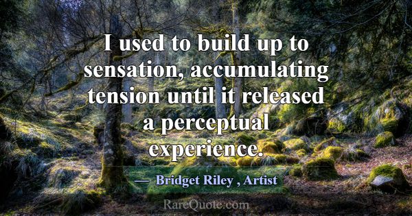 I used to build up to sensation, accumulating tens... -Bridget Riley