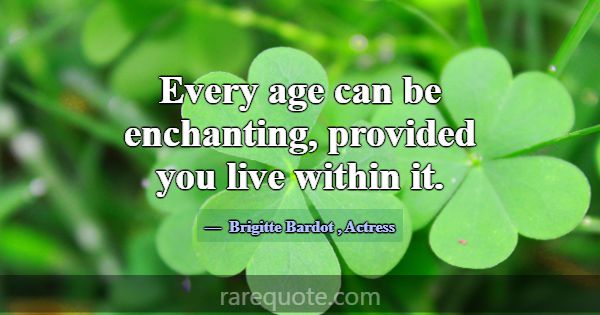 Every age can be enchanting, provided you live wit... -Brigitte Bardot