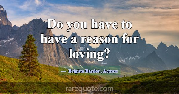 Do you have to have a reason for loving?... -Brigitte Bardot