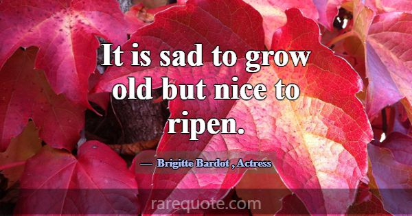It is sad to grow old but nice to ripen.... -Brigitte Bardot