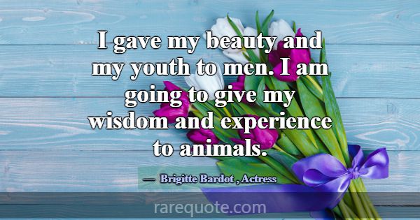 I gave my beauty and my youth to men. I am going t... -Brigitte Bardot