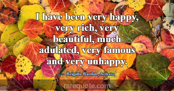I have been very happy, very rich, very beautiful,... -Brigitte Bardot