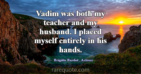 Vadim was both my teacher and my husband. I placed... -Brigitte Bardot