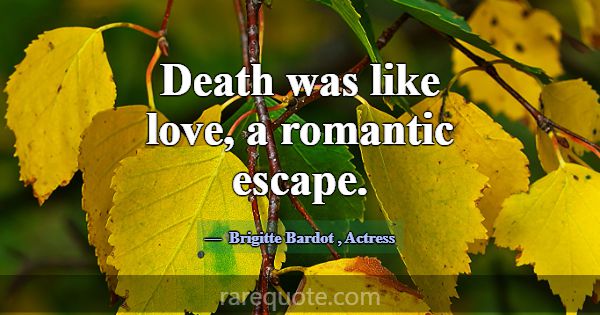 Death was like love, a romantic escape.... -Brigitte Bardot