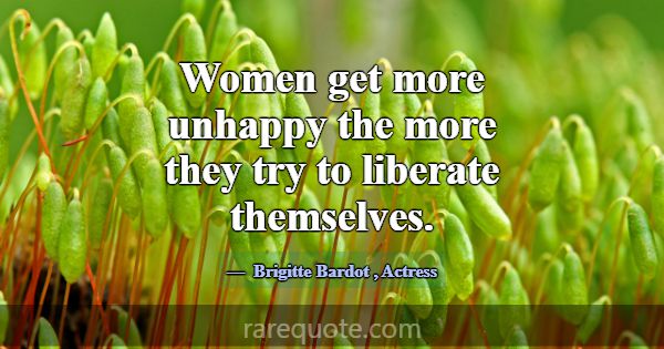 Women get more unhappy the more they try to libera... -Brigitte Bardot