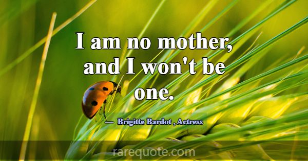 I am no mother, and I won't be one.... -Brigitte Bardot