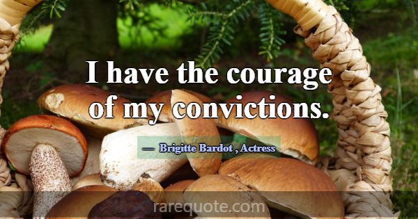 I have the courage of my convictions.... -Brigitte Bardot
