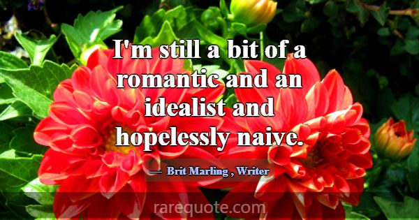 I'm still a bit of a romantic and an idealist and ... -Brit Marling