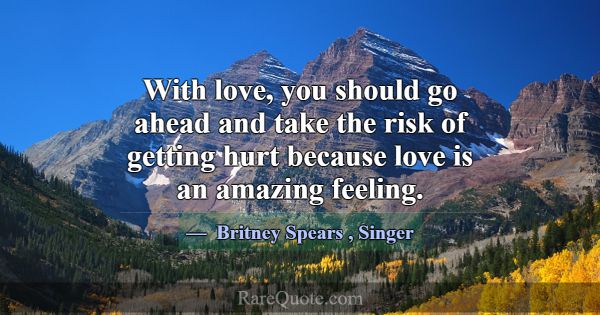 With love, you should go ahead and take the risk o... -Britney Spears
