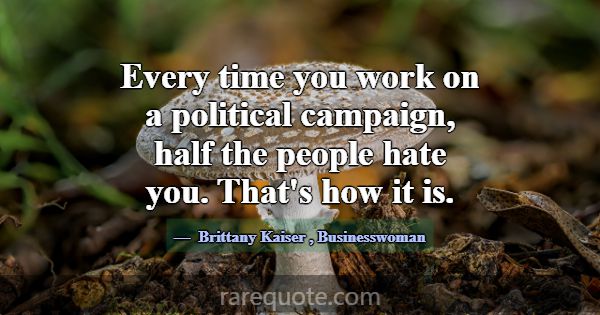 Every time you work on a political campaign, half ... -Brittany Kaiser
