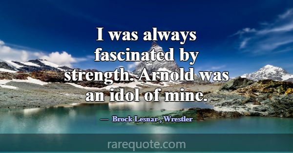 I was always fascinated by strength. Arnold was an... -Brock Lesnar