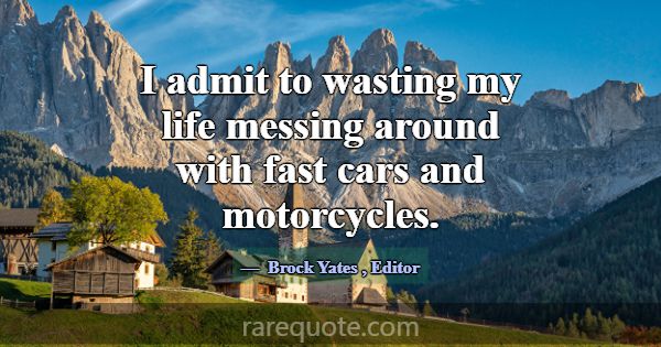 I admit to wasting my life messing around with fas... -Brock Yates