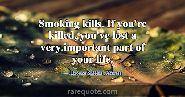 Smoking kills. If you're killed, you've lost a ver... -Brooke Shields